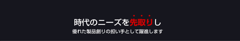 時代のニーズを先取りし優れた製品創りの担い手として躍進します