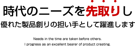 時代のニーズを先取りし優れた製品創りの担い手として躍進します