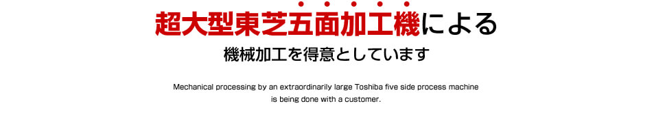 超大型東芝五面加工機による機械加工を得意としています